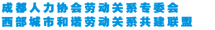 成都人力协会劳动关系专委会     西部城市和谐劳动关系共建联盟